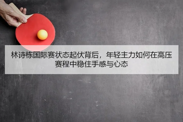 林诗栋国际赛状态起伏背后，年轻主力如何在高压赛程中稳住手感与心态