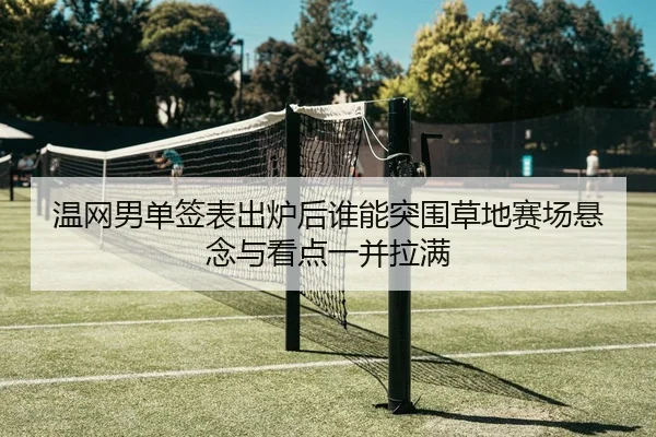 温网男单签表出炉后谁能突围草地赛场悬念与看点一并拉满（lecaiwang）